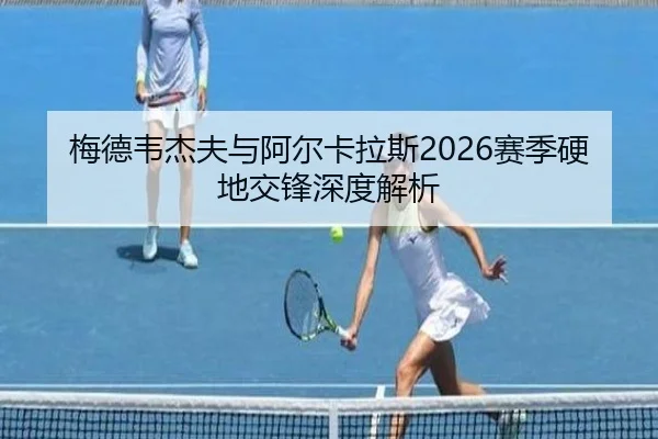 梅德韦杰夫与阿尔卡拉斯2026赛季硬地交锋深度解析 - lesisports